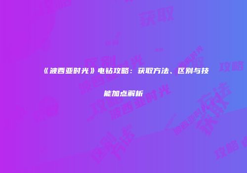 《波西亚时光》电钻攻略：获取方法、区别与技能加点解析