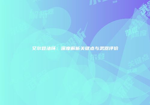 艾尔登法环：深度解析关键点与武器评价
