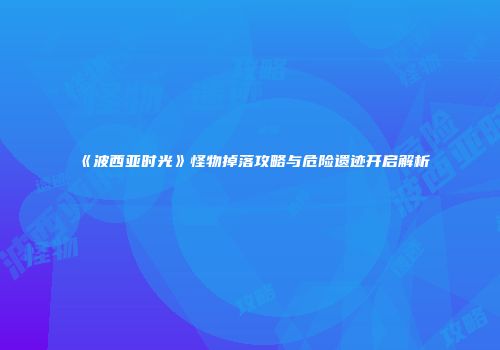 《波西亚时光》怪物掉落攻略与危险遗迹开启解析