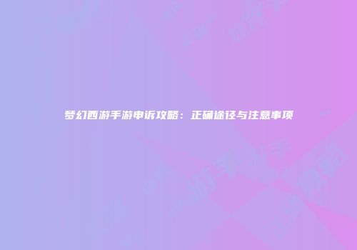 梦幻西游手游申诉攻略：正确途径与注意事项