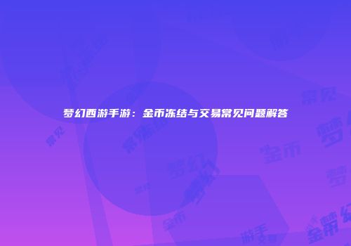 梦幻西游手游：金币冻结与交易常见问题解答