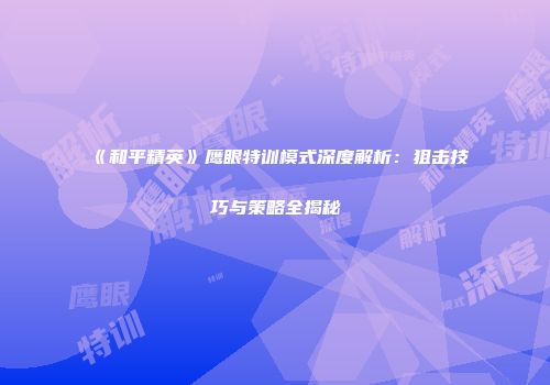 《和平精英》鹰眼特训模式深度解析：狙击技巧与策略全揭秘