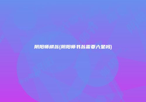 阴阳师棋翁(阴阳师书翁需要六星吗)