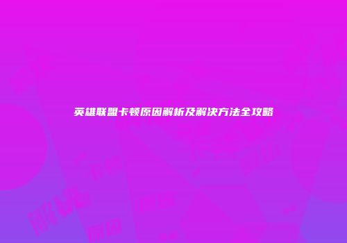 英雄联盟卡顿原因解析及解决方法全攻略