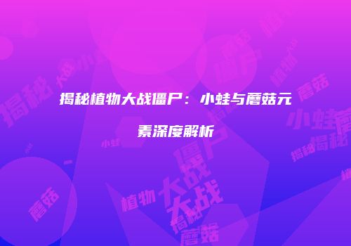 揭秘植物大战僵尸：小蛙与蘑菇元素深度解析