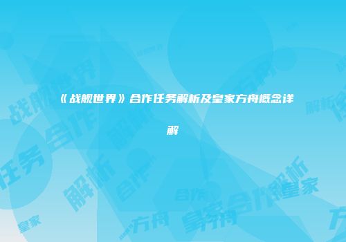 《战舰世界》合作任务解析及皇家方舟概念详解
