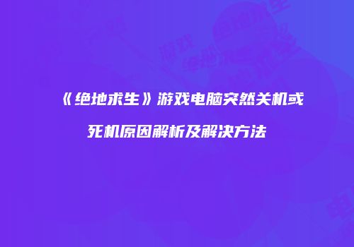 《绝地求生》游戏电脑突然关机或死机原因解析及解决方法