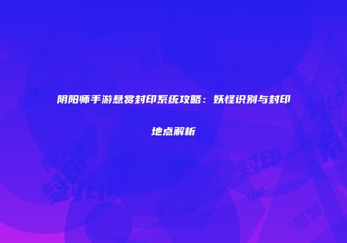 阴阳师手游悬赏封印系统攻略：妖怪识别与封印地点解析