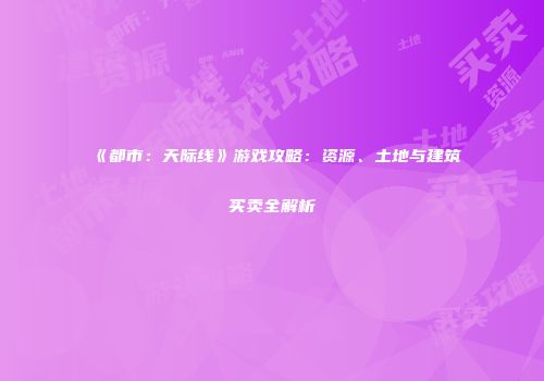 《都市：天际线》游戏攻略：资源、土地与建筑买卖全解析