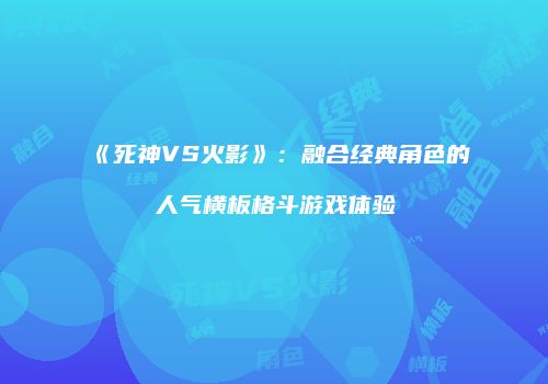 《死神VS火影》：融合经典角色的人气横板格斗游戏体验