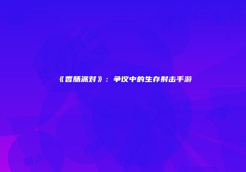 《香肠派对》：争议中的生存射击手游