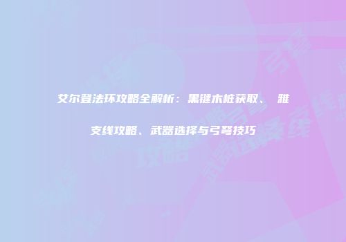 艾尔登法环攻略全解析：黑键木桩获取、菈雅支线攻略、武器选择与弓弩技巧