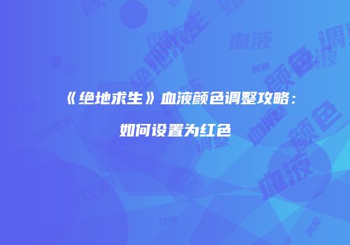 《绝地求生》血液颜色调整攻略：如何设置为红色