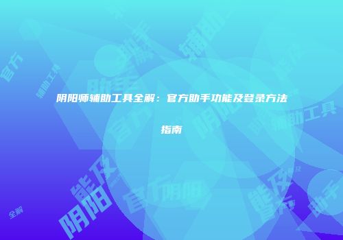 阴阳师辅助工具全解：官方助手功能及登录方法指南