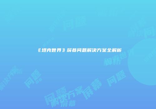 《坦克世界》屏幕问题解决方案全解析