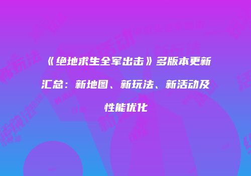 《绝地求生全军出击》多版本更新汇总：新地图、新玩法、新活动及性能优化