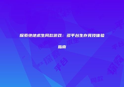 探索绝地求生同款游戏：多平台生存竞技体验指南