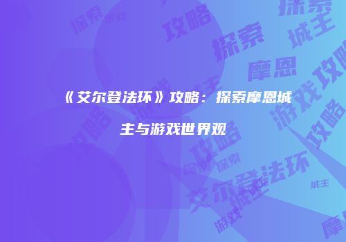 《艾尔登法环》攻略：探索摩恩城主与游戏世界观
