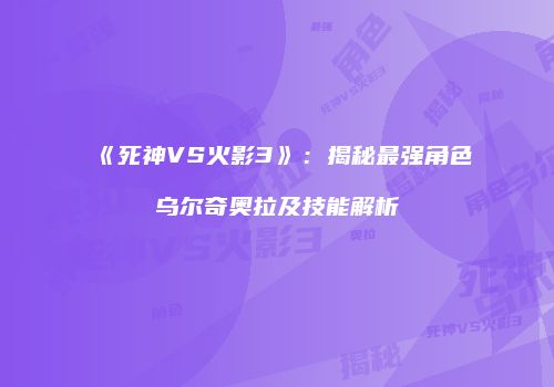 《死神VS火影3》：揭秘最强角色乌尔奇奥拉及技能解析