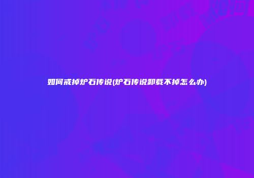 如何戒掉炉石传说(炉石传说卸载不掉怎么办)