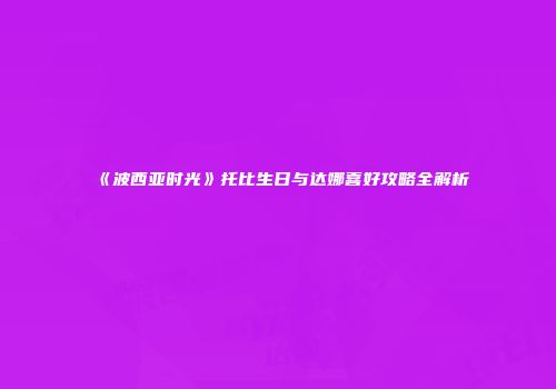 《波西亚时光》托比生日与达娜喜好攻略全解析