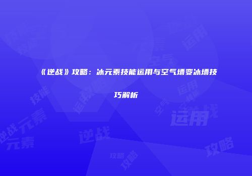 《逆战》攻略：冰元素技能运用与空气墙变冰墙技巧解析
