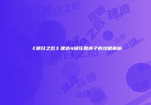 《明日之后》建造4级庄园房子的攻略解析