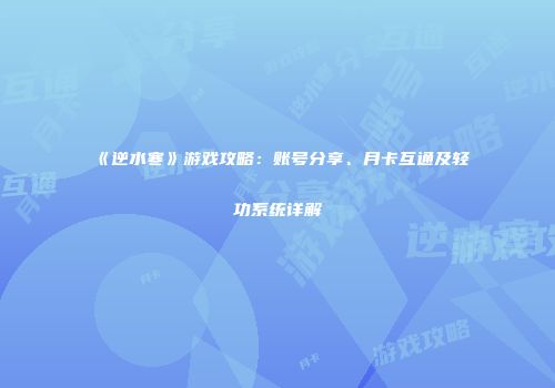《逆水寒》游戏攻略：账号分享、月卡互通及轻功系统详解