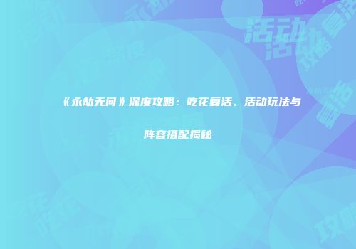 《永劫无间》深度攻略：吃花复活、活动玩法与阵容搭配揭秘