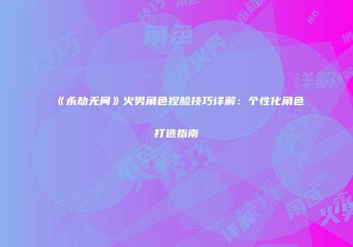 《永劫无间》火男角色捏脸技巧详解：个性化角色打造指南