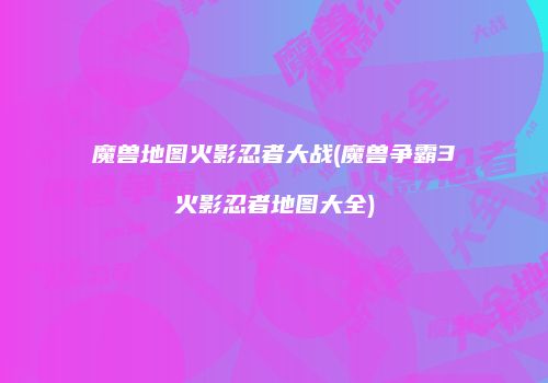 魔兽地图火影忍者大战(魔兽争霸3火影忍者地图大全)