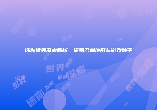迷你世界深度解析：探索多样地形与游戏种子