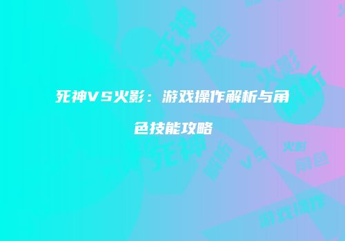 死神VS火影：游戏操作解析与角色技能攻略