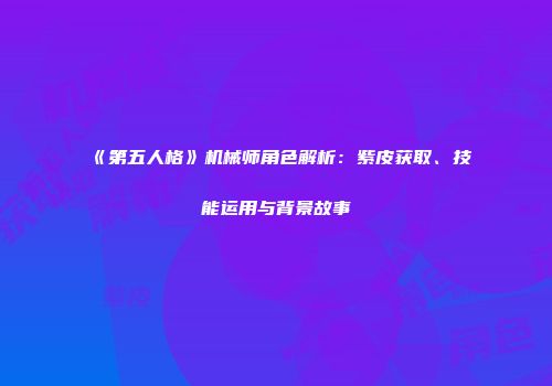 《第五人格》机械师角色解析：紫皮获取、技能运用与背景故事