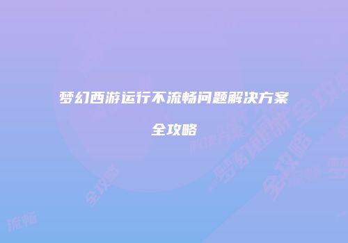 梦幻西游运行不流畅问题解决方案全攻略
