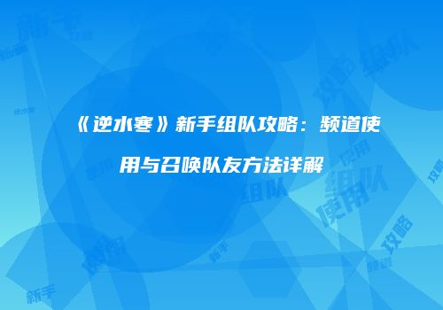 《逆水寒》新手组队攻略：频道使用与召唤队友方法详解
