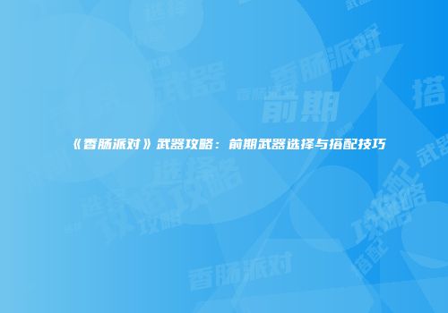 《香肠派对》武器攻略：前期武器选择与搭配技巧