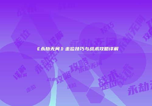 《永劫无间》走位技巧与战术攻略详解