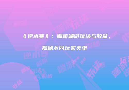 《逆水寒》：解析端游玩法与收益，揭秘不同玩家类型