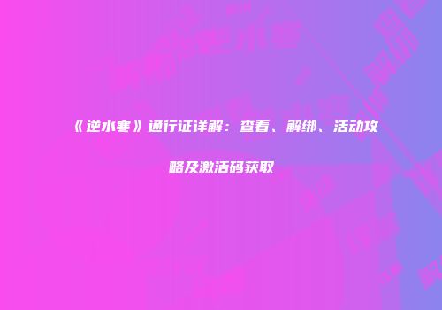 《逆水寒》通行证详解：查看、解绑、活动攻略及激活码获取