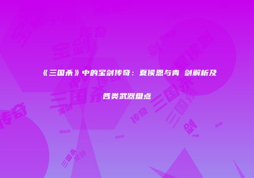 《三国杀》中的宝剑传奇：夏侯恩与青釭剑解析及各类武器盘点