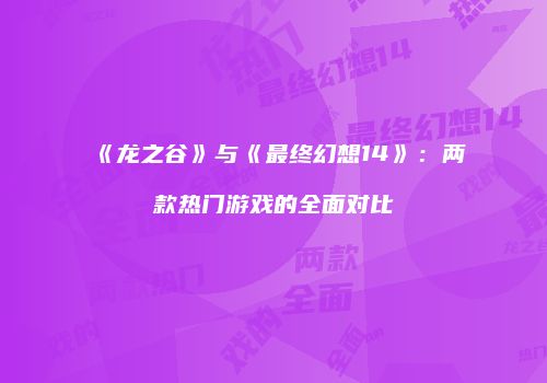 《龙之谷》与《最终幻想14》：两款热门游戏的全面对比