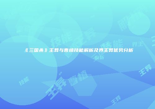 《三国杀》王异与曹植技能解析及界王异优势分析