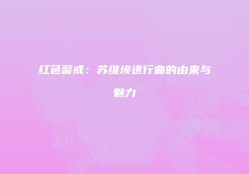 红色警戒：苏维埃进行曲的由来与魅力