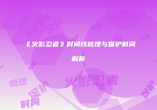 《火影忍者》时间线梳理与保护时间解析