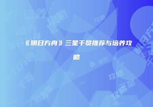 《明日方舟》三星干员推荐与培养攻略