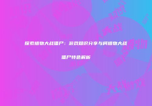 探索植物大战僵尸：游戏知识分享与柯植物大战僵尸特色解析