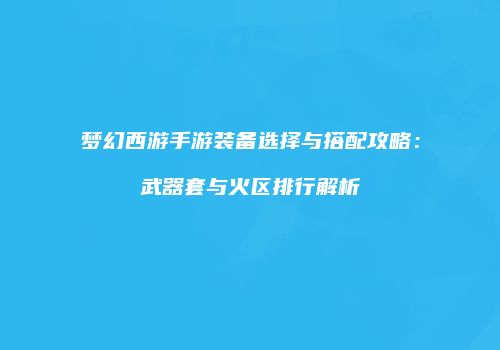 梦幻西游手游装备选择与搭配攻略：武器套与火区排行解析