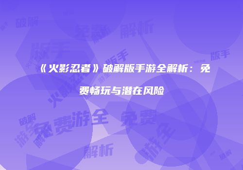 《火影忍者》破解版手游全解析：免费畅玩与潜在风险