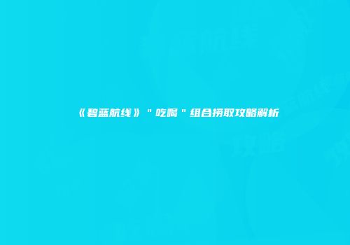 《碧蓝航线》＂吃喝＂组合捞取攻略解析